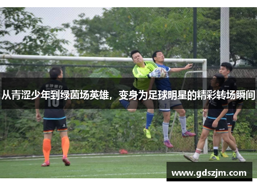从青涩少年到绿茵场英雄，变身为足球明星的精彩转场瞬间