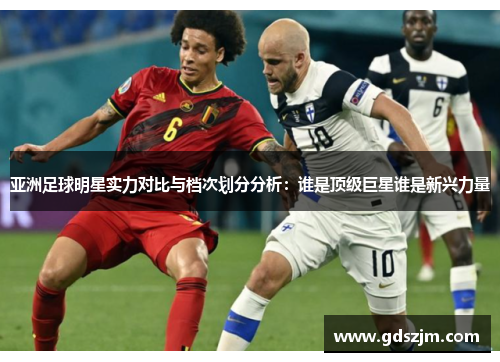 亚洲足球明星实力对比与档次划分分析：谁是顶级巨星谁是新兴力量