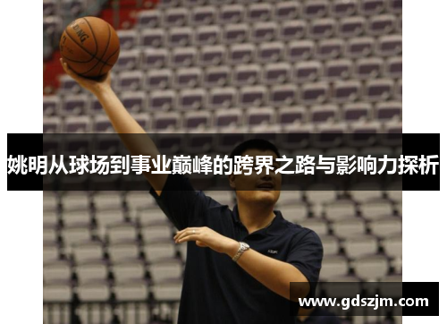 姚明从球场到事业巅峰的跨界之路与影响力探析