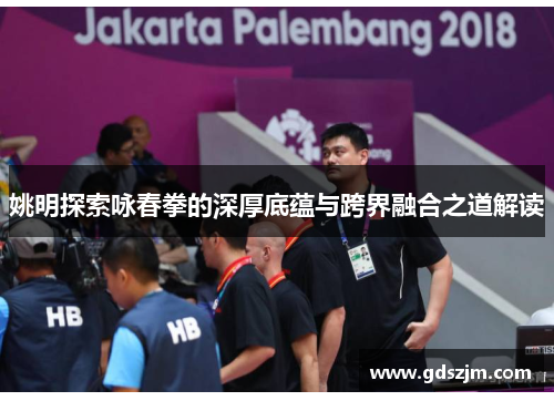 姚明探索咏春拳的深厚底蕴与跨界融合之道解读
