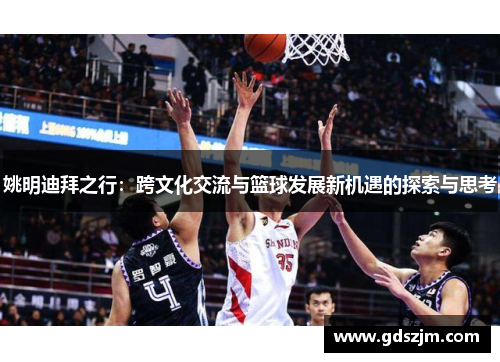 姚明迪拜之行：跨文化交流与篮球发展新机遇的探索与思考