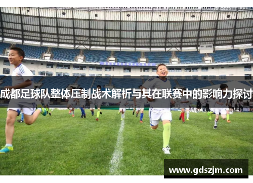 成都足球队整体压制战术解析与其在联赛中的影响力探讨