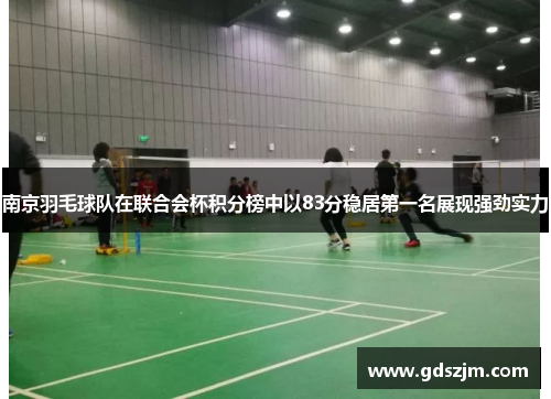 南京羽毛球队在联合会杯积分榜中以83分稳居第一名展现强劲实力