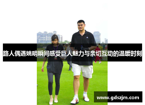 路人偶遇姚明瞬间感受巨人魅力与亲切互动的温暖时刻