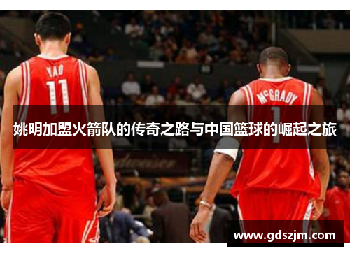 姚明加盟火箭队的传奇之路与中国篮球的崛起之旅