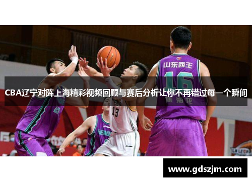 CBA辽宁对阵上海精彩视频回顾与赛后分析让你不再错过每一个瞬间