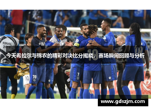 今天希拉尔与棉农的精彩对决比分揭晓，赛场瞬间回顾与分析