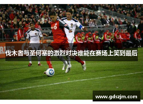 伐木者与圣何塞的激烈对决谁能在赛场上笑到最后
