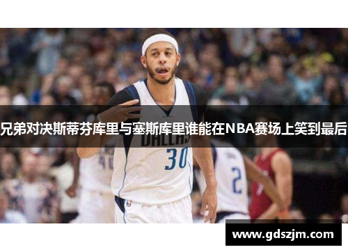 兄弟对决斯蒂芬库里与塞斯库里谁能在NBA赛场上笑到最后