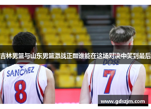 吉林男篮与山东男篮激战正酣谁能在这场对决中笑到最后