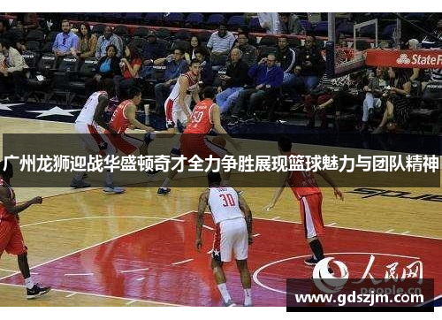广州龙狮迎战华盛顿奇才全力争胜展现篮球魅力与团队精神