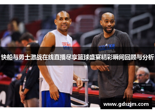 快船与勇士激战在线直播尽享篮球盛宴精彩瞬间回顾与分析